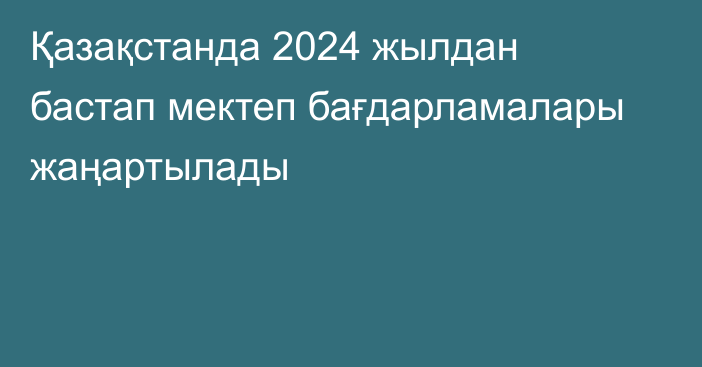 Қазақстанда 2024 жылдан бастап мектеп бағдарламалары жаңартылады