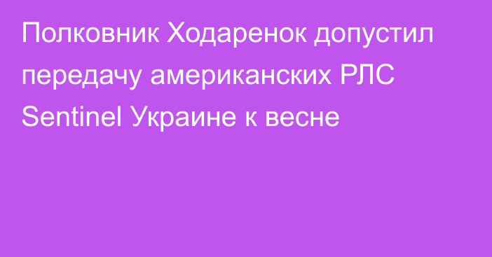 Полковник Ходаренок допустил передачу американских РЛС Sentinel Украине к весне