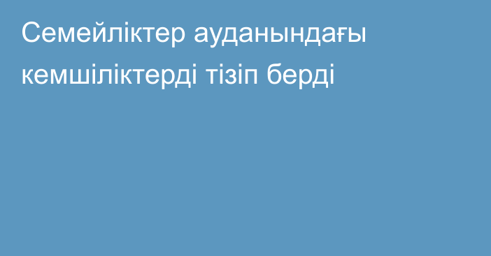 Семейліктер ауданындағы кемшіліктерді тізіп берді