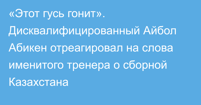 «Этот гусь гонит». Дисквалифицированный Айбол Абикен отреагировал на слова именитого тренера о сборной Казахстана