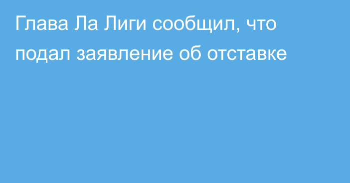 Глава Ла Лиги сообщил, что подал заявление об отставке