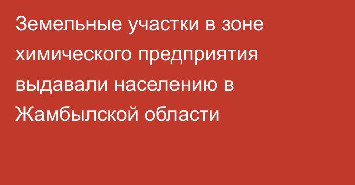 Земельные участки в зоне химического предприятия выдавали населению в Жамбылской области