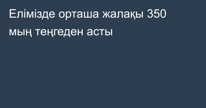 Елімізде орташа жалақы 350 мың теңгеден асты