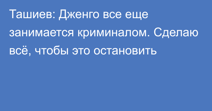 Ташиев: Дженго все еще занимается криминалом. Сделаю всё, чтобы это остановить