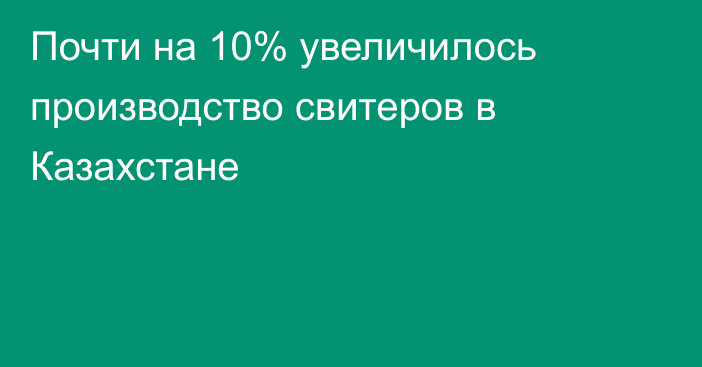 Почти на 10% увеличилось производство свитеров в Казахстане