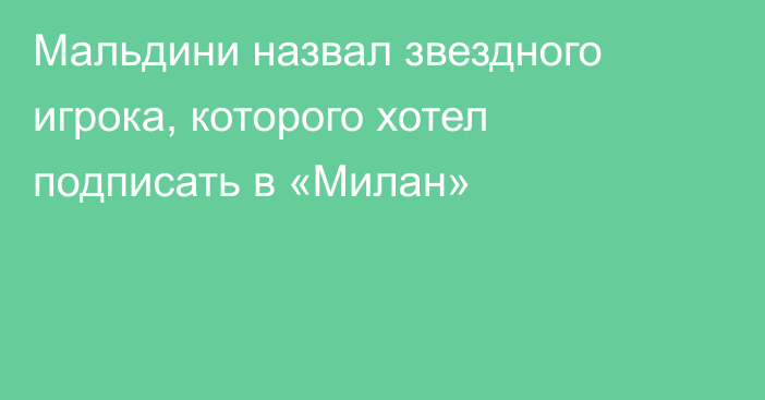 Мальдини назвал звездного игрока, которого хотел подписать в «Милан»