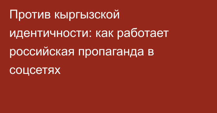 Против кыргызской идентичности: как работает российская пропаганда в соцсетях