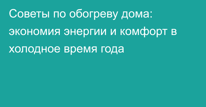 Советы по обогреву дома: экономия энергии и комфорт в холодное время года