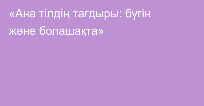 «Ана тілдің тағдыры: бүгін және болашақта»