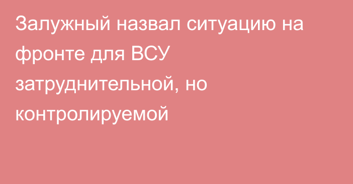 Залужный назвал ситуацию на фронте для ВСУ затруднительной, но контролируемой