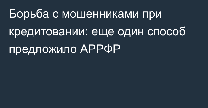 Борьба с мошенниками при кредитовании: еще один способ предложило АРРФР