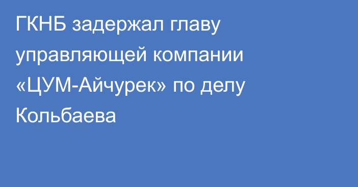 ГКНБ задержал главу управляющей компании «ЦУМ-Айчурек» по делу Кольбаева