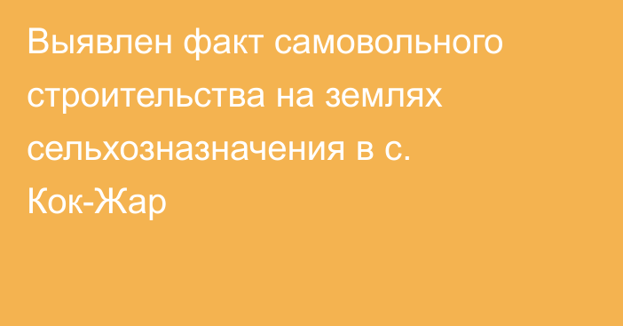 Выявлен факт самовольного строительства на землях сельхозназначения в с. Кок-Жар