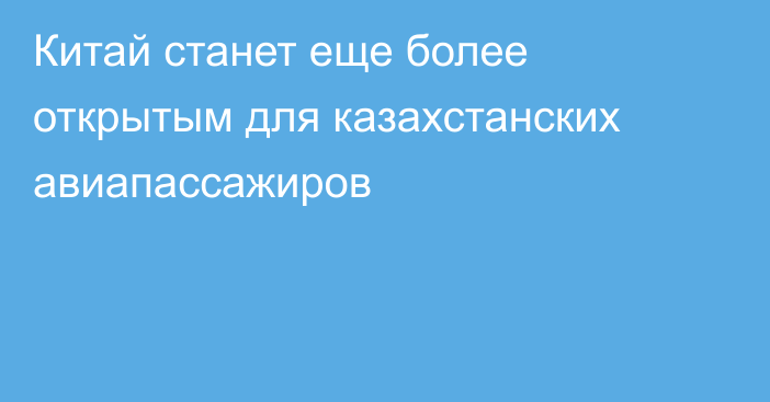 Китай станет еще более открытым для казахстанских авиапассажиров