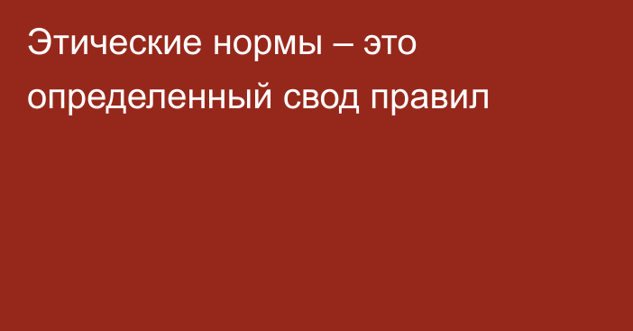 Этические нормы – это определенный свод правил