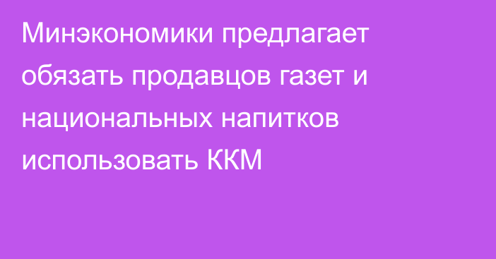 Минэкономики предлагает обязать продавцов газет и национальных напитков использовать ККМ