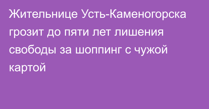 Жительнице Усть-Каменогорска грозит до пяти лет лишения свободы за шоппинг с чужой картой