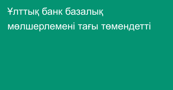 Ұлттық банк базалық мөлшерлемені тағы төмендетті