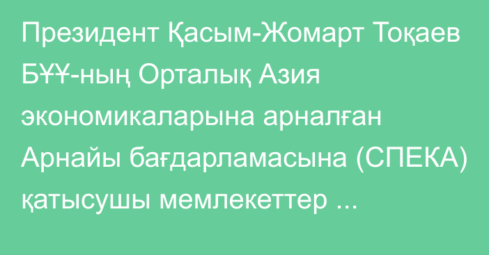 Президент Қасым-Жомарт Тоқаев БҰҰ-ның Орталық Азия экономикаларына арналған Арнайы бағдарламасына (СПЕКА) қатысушы мемлекеттер басшыларының бірінші саммитінде сөз сөйледі