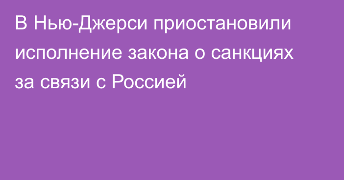 В Нью-Джерси приостановили исполнение закона о санкциях за связи с Россией