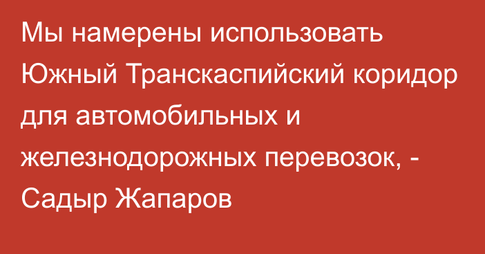 Мы намерены использовать Южный Транскаспийский коридор для автомобильных и железнодорожных перевозок, - Садыр Жапаров