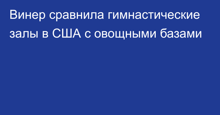 Винер сравнила гимнастические залы в США с овощными базами