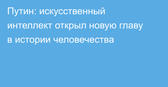 Путин: искусственный интеллект открыл новую главу в истории человечества