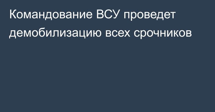 Командование ВСУ проведет демобилизацию всех срочников