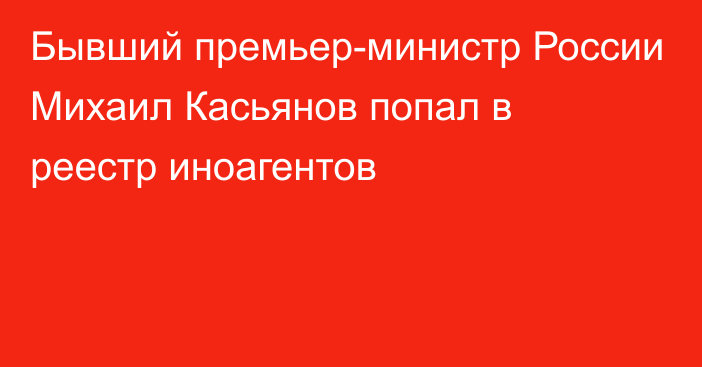 Бывший премьер-министр России Михаил Касьянов попал в реестр иноагентов