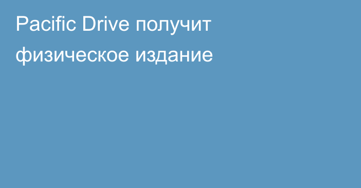 Pacific Drive получит физическое издание