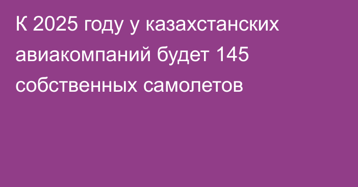 К 2025 году у казахстанских авиакомпаний будет 145 собственных самолетов