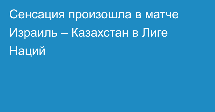 Сенсация произошла в матче Израиль – Казахстан в Лиге Наций