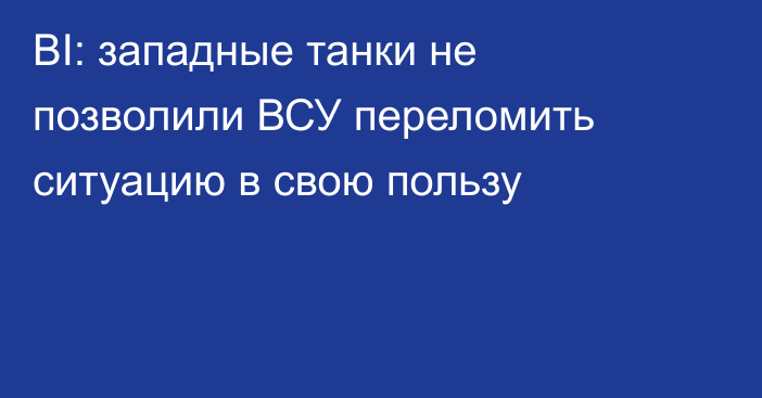 BI: западные танки не позволили ВСУ переломить ситуацию в свою пользу