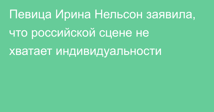 Певица Ирина Нельсон заявила, что российской сцене не хватает индивидуальности