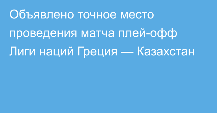 Объявлено точное место проведения матча плей-офф Лиги наций Греция — Казахстан