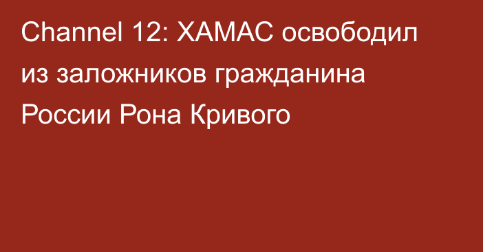 Channel 12: ХАМАС освободил из заложников гражданина России Рона Кривого