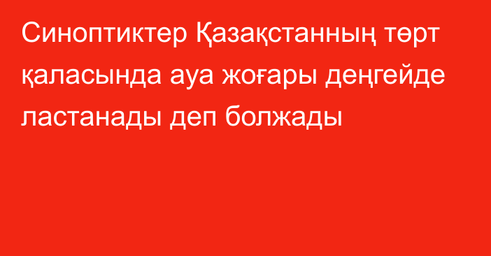 Синоптиктер Қазақстанның төрт қаласында ауа жоғары деңгейде ластанады деп болжады