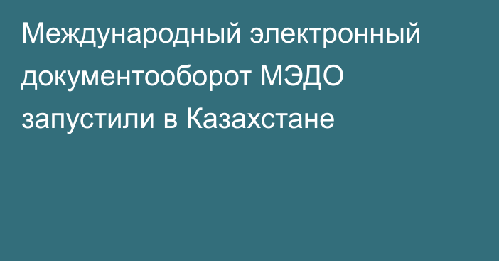 Международный электронный документооборот МЭДО запустили в Казахстане