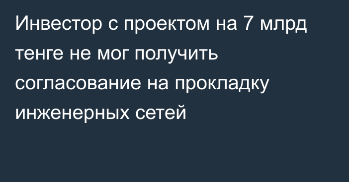 Инвестор с проектом на 7 млрд тенге не мог получить согласование на прокладку инженерных сетей