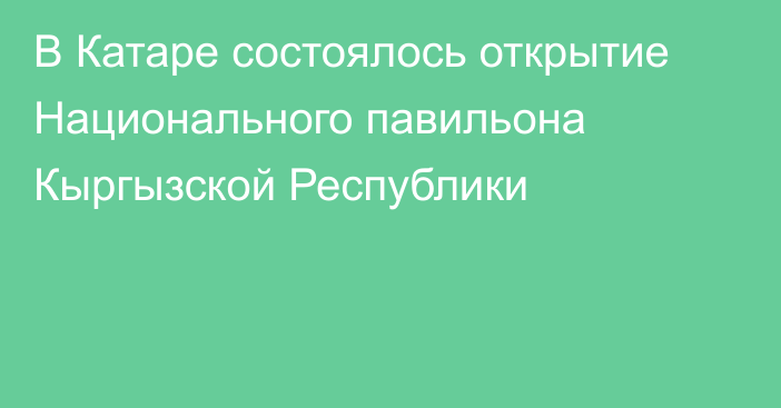 В Катаре состоялось открытие Национального павильона Кыргызской Республики