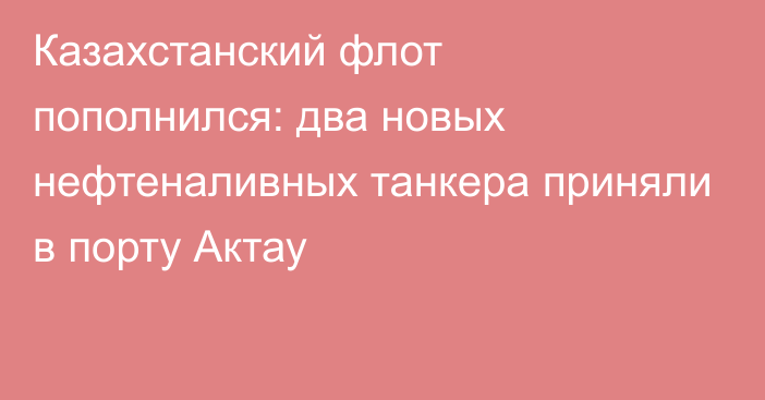 Казахстанский флот пополнился: два новых нефтеналивных танкера приняли в порту Актау