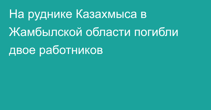 На руднике Казахмыса в Жамбылской области погибли двое работников