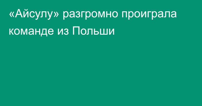 «Айсулу» разгромно проиграла команде из Польши