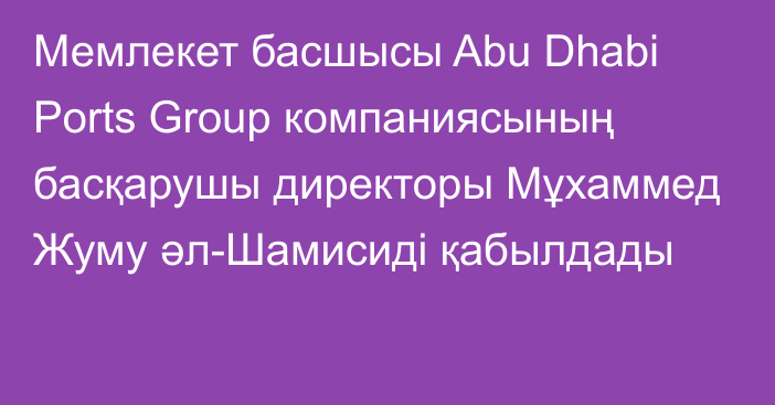 Мемлекет басшысы Abu Dhabi Ports Group компаниясының басқарушы директоры Мұхаммед Жуму әл-Шамисиді қабылдады