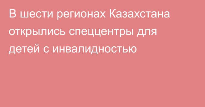 В шести регионах Казахстана открылись спеццентры для детей с инвалидностью