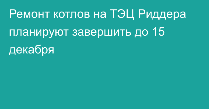 Ремонт котлов на ТЭЦ Риддера планируют завершить до 15 декабря