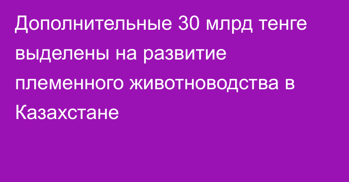 Дополнительные 30 млрд тенге выделены на развитие племенного животноводства в Казахстане