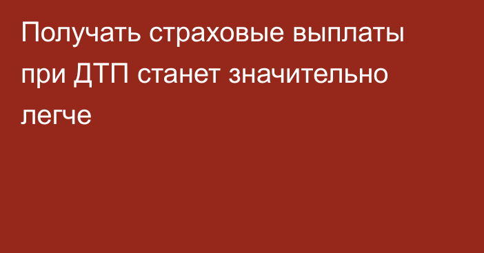 Получать страховые выплаты при ДТП станет значительно легче