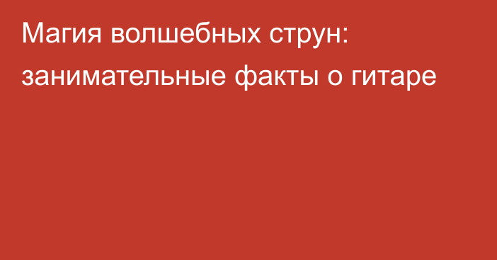 Магия волшебных струн: занимательные факты о гитаре