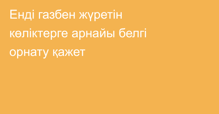 Енді газбен жүретін көліктерге арнайы белгі орнату қажет